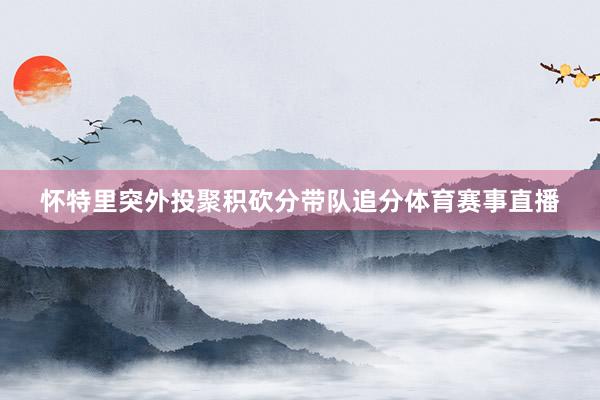 怀特里突外投聚积砍分带队追分体育赛事直播