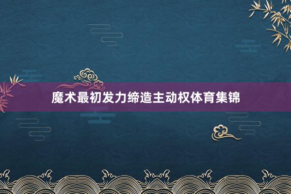 魔术最初发力缔造主动权体育集锦