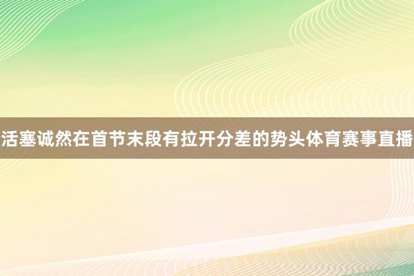 活塞诚然在首节末段有拉开分差的势头体育赛事直播