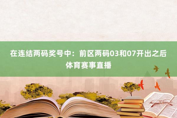 在连结两码奖号中：　　前区两码03和07开出之后体育赛事直播