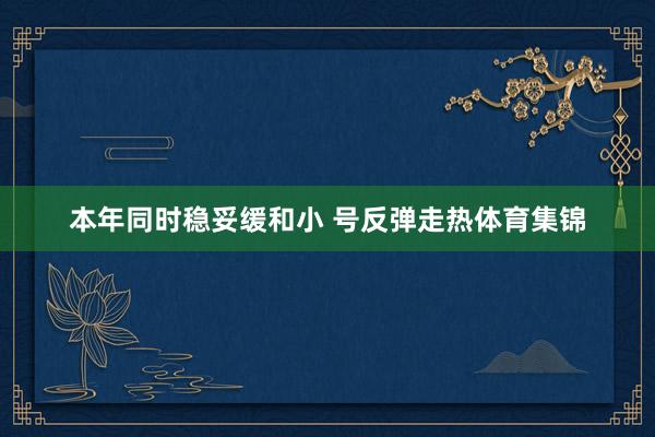 本年同时稳妥缓和小 号反弹走热体育集锦