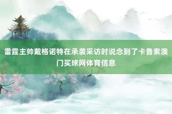 雷霆主帅戴格诺特在承袭采访时说念到了卡鲁索澳门买球网体育信息