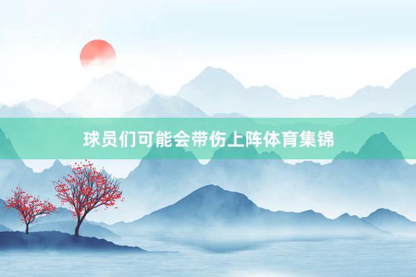 球员们可能会带伤上阵体育集锦