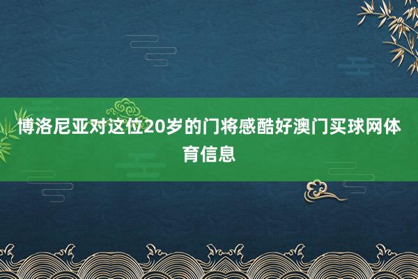 博洛尼亚对这位20岁的门将感酷好澳门买球网体育信息