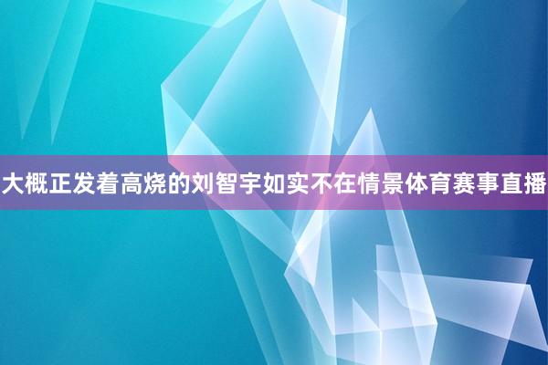 大概正发着高烧的刘智宇如实不在情景体育赛事直播