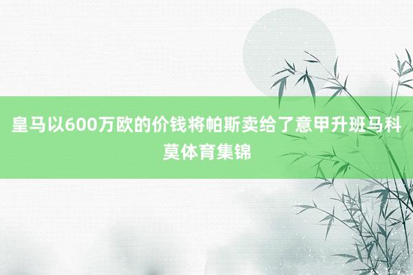 皇马以600万欧的价钱将帕斯卖给了意甲升班马科莫体育集锦