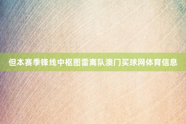 但本赛季锋线中枢图雷离队澳门买球网体育信息
