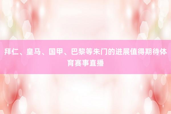 拜仁、皇马、国甲、巴黎等朱门的进展值得期待体育赛事直播