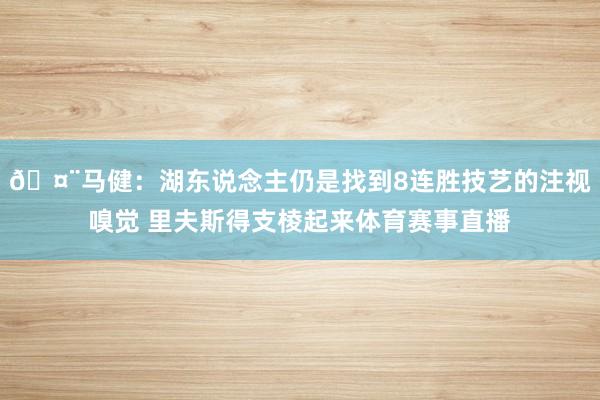 🤨马健：湖东说念主仍是找到8连胜技艺的注视嗅觉 里夫斯得支棱起来体育赛事直播