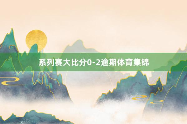 系列赛大比分0-2逾期体育集锦