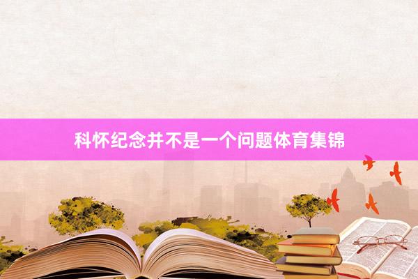 科怀纪念并不是一个问题体育集锦