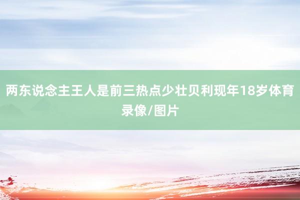 两东说念主王人是前三热点少壮贝利现年18岁体育录像/图片
