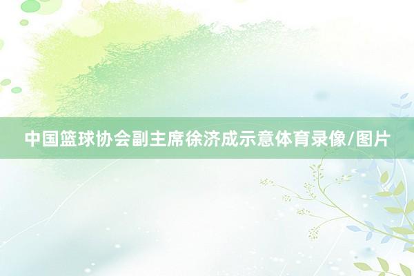 中国篮球协会副主席徐济成示意体育录像/图片