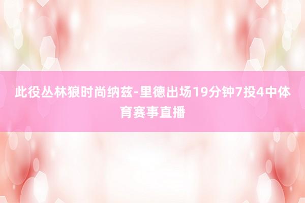 此役丛林狼时尚纳兹-里德出场19分钟7投4中体育赛事直播