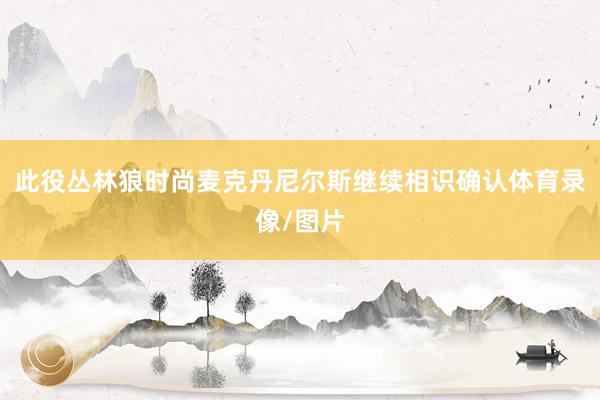 此役丛林狼时尚麦克丹尼尔斯继续相识确认体育录像/图片