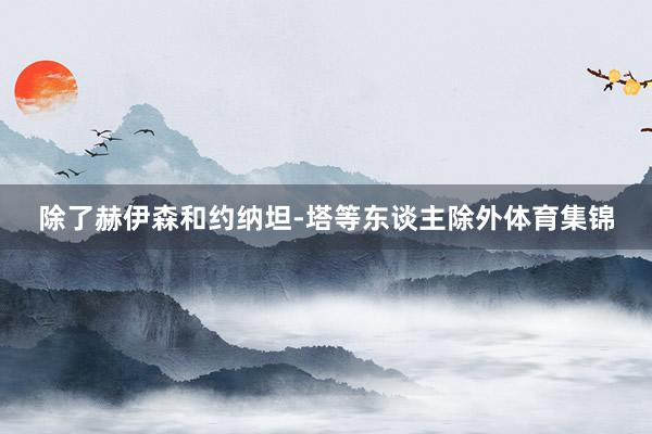 除了赫伊森和约纳坦-塔等东谈主除外体育集锦