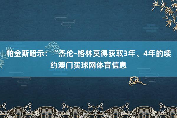 帕金斯暗示：“杰伦-格林莫得获取3年、4年的续约澳门买球网体育信息