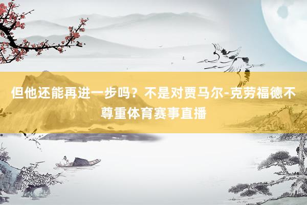 但他还能再进一步吗？不是对贾马尔-克劳福德不尊重体育赛事直播