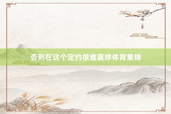 否则在这个定约很难赢球体育集锦