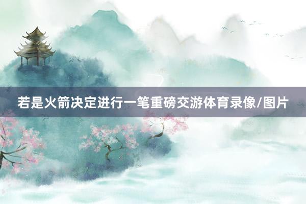 若是火箭决定进行一笔重磅交游体育录像/图片