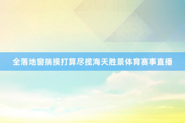 全落地窗揣摸打算尽揽海天胜景体育赛事直播