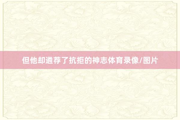 但他却遴荐了抗拒的神志体育录像/图片