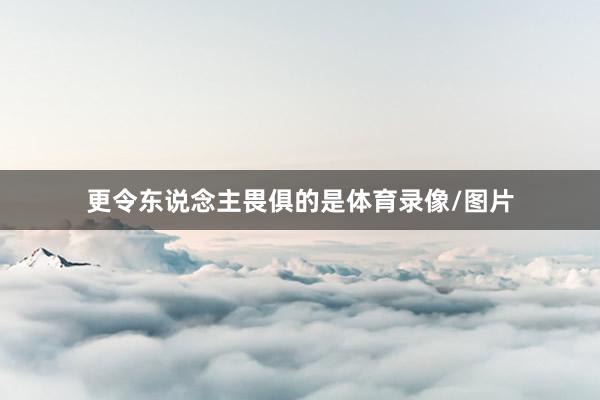 更令东说念主畏俱的是体育录像/图片