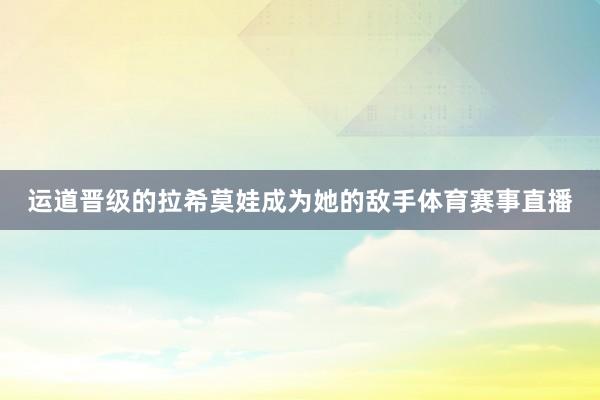 运道晋级的拉希莫娃成为她的敌手体育赛事直播