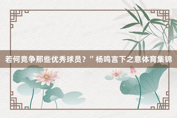 若何竞争那些优秀球员？”杨鸣言下之意体育集锦