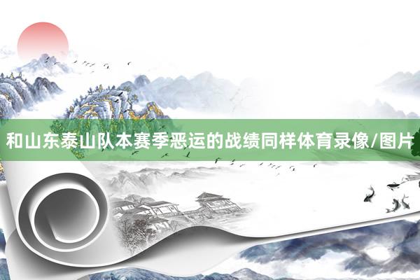 和山东泰山队本赛季恶运的战绩同样体育录像/图片