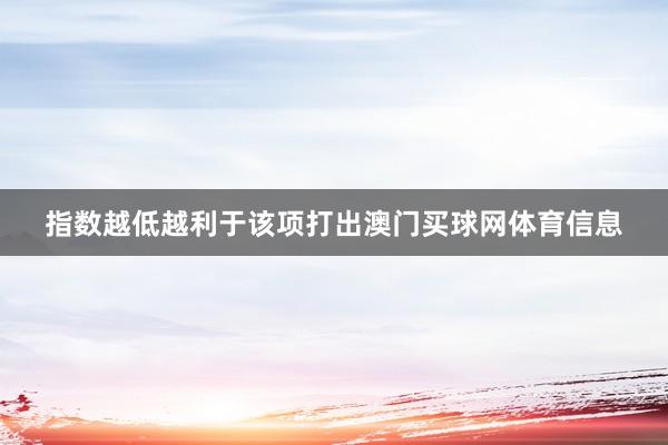 指数越低越利于该项打出澳门买球网体育信息