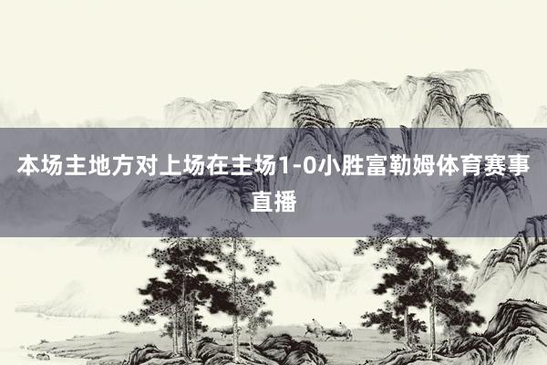 本场主地方对上场在主场1-0小胜富勒姆体育赛事直播