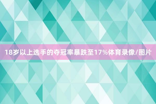 18岁以上选手的夺冠率暴跌至17%体育录像/图片