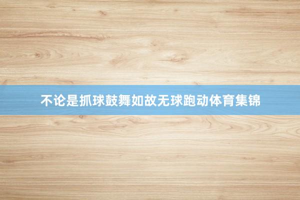 不论是抓球鼓舞如故无球跑动体育集锦