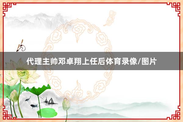 代理主帅邓卓翔上任后体育录像/图片