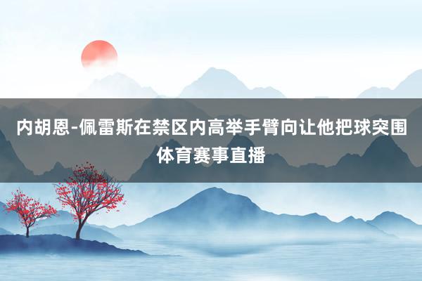 内胡恩-佩雷斯在禁区内高举手臂向让他把球突围体育赛事直播