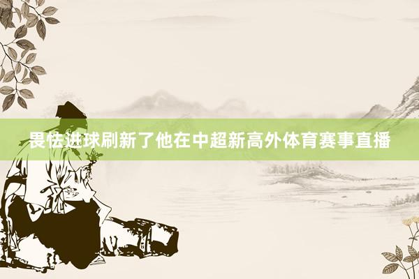 畏怯进球刷新了他在中超新高外体育赛事直播