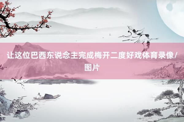 让这位巴西东说念主完成梅开二度好戏体育录像/图片