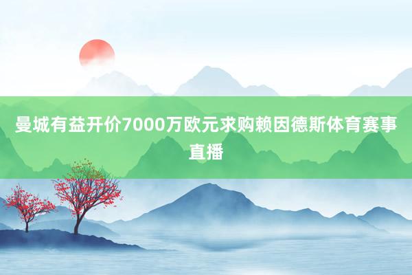 曼城有益开价7000万欧元求购赖因德斯体育赛事直播