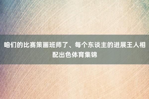 咱们的比赛策画班师了、每个东谈主的进展王人相配出色体育集锦