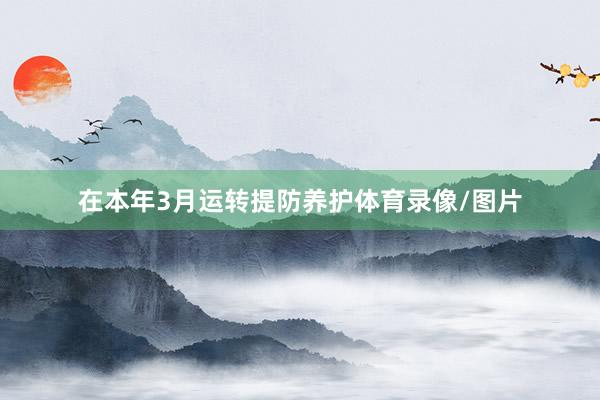 在本年3月运转提防养护体育录像/图片