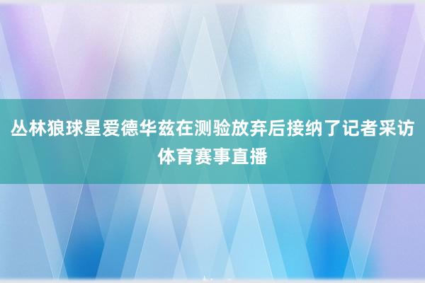 丛林狼球星爱德华兹在测验放弃后接纳了记者采访体育赛事直播