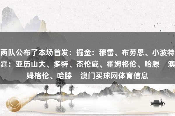 两队公布了本场首发：掘金：穆雷、布劳恩、小波特、戈登、约基奇雷霆：亚历山大、多特、杰伦威、霍姆格伦、哈滕    澳门买球网体育信息