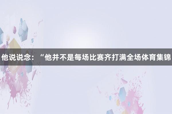 他说说念：“他并不是每场比赛齐打满全场体育集锦
