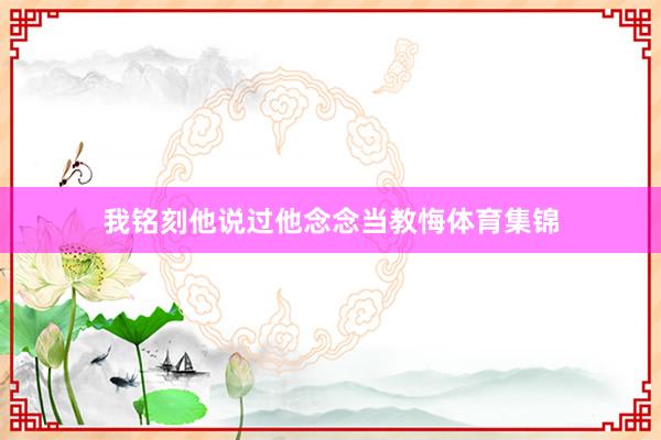 我铭刻他说过他念念当教悔体育集锦