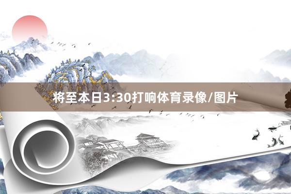 将至本日3:30打响体育录像/图片