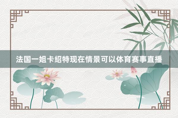法国一姐卡绍特现在情景可以体育赛事直播