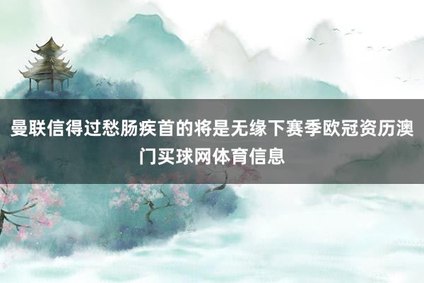 曼联信得过愁肠疾首的将是无缘下赛季欧冠资历澳门买球网体育信息