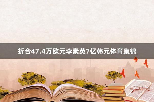 折合47.4万欧元　　李素英7亿韩元体育集锦