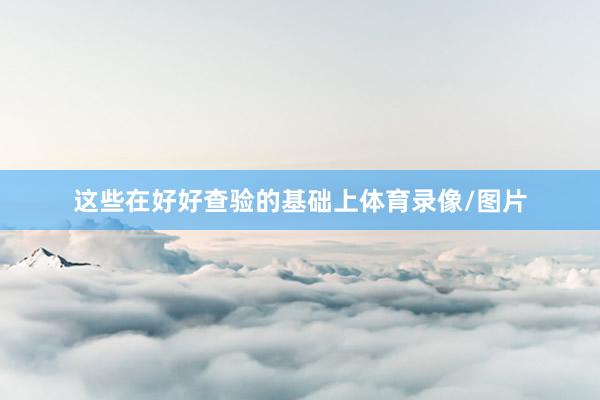 这些在好好查验的基础上体育录像/图片